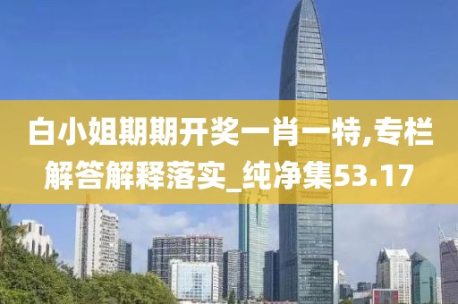 白小姐期期開獎一肖一特,專欄解答解釋落實_純凈集53.17