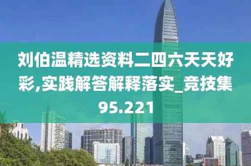 劉伯溫精選資料二四六天天好彩,實踐解答解釋落實_競技集95.221