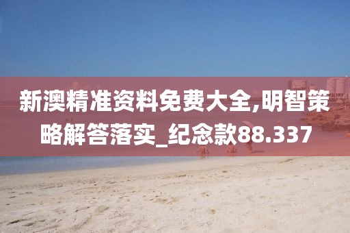 新澳精準資料免費大全,明智策略解答落實_紀念款88.337