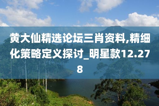 黃大仙精選論壇三肖資料,精細化策略定義探討_明星款12.278