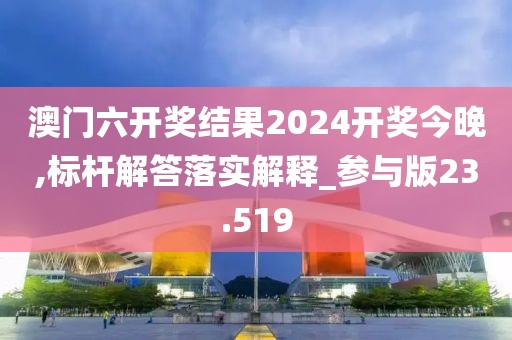 澳門六開獎結果2024開獎今晚,標桿解答落實解釋_參與版23.519