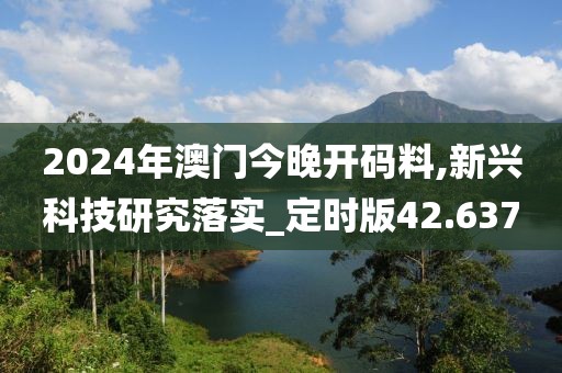 2024年澳門今晚開碼料,新興科技研究落實_定時版42.637