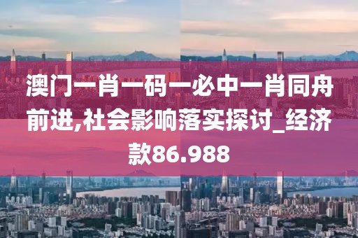 澳門一肖一碼一必中一肖同舟前進,社會影響落實探討_經濟款86.988