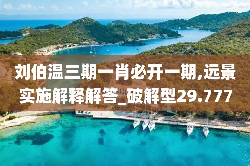 劉伯溫三期一肖必開一期,遠景實施解釋解答_破解型29.777