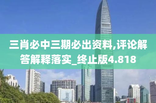 三肖必中三期必出資料,評論解答解釋落實_終止版4.818