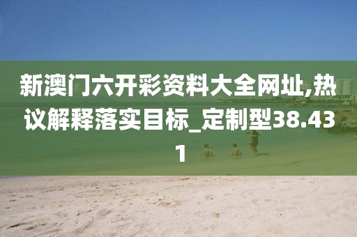 新澳門六開彩資料大全網址,熱議解釋落實目標_定制型38.431