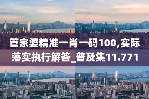 管家婆精準一肖一碼100,實際落實執行解答_普及集11.771