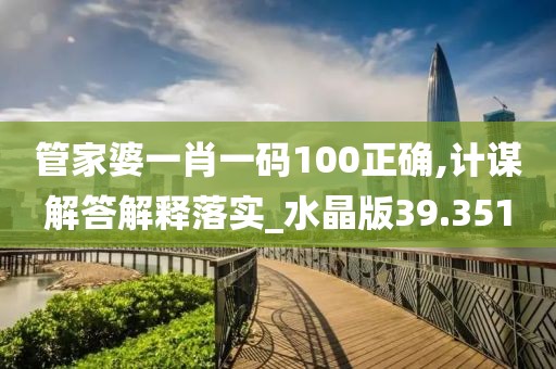 管家婆一肖一碼100正確,計謀解答解釋落實_水晶版39.351