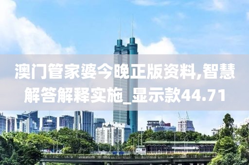 澳門管家婆今晚正版資料,智慧解答解釋實施_顯示款44.71