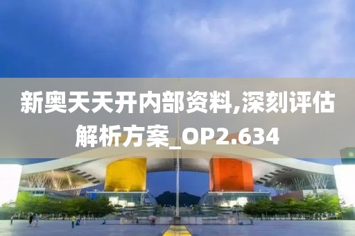 新奧天天開內部資料,深刻評估解析方案_OP2.634