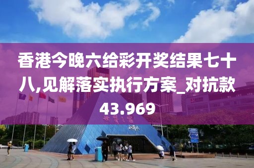 香港今晚六給彩開獎結果七十八,見解落實執行方案_對抗款43.969