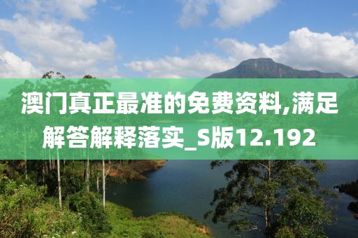 澳門真正最準的免費資料,滿足解答解釋落實_S版12.192