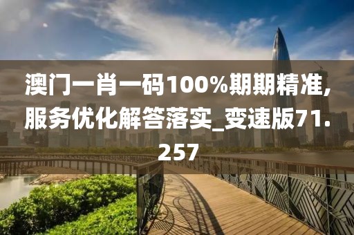 澳門一肖一碼100%期期精準,服務優化解答落實_變速版71.257