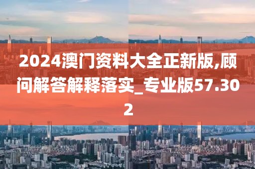 2024澳門資料大全正新版,顧問解答解釋落實_專業版57.302