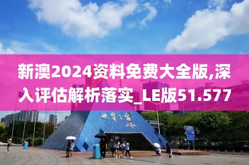 新澳2024資料免費大全版,深入評估解析落實_LE版51.577