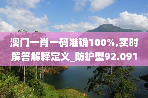 澳門一肖一碼準確100%,實時解答解釋定義_防護型92.091
