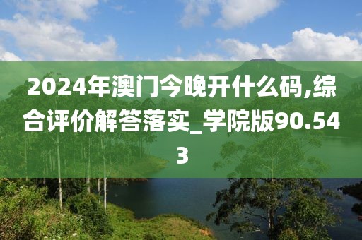 2024年澳門今晚開什么碼,綜合評價解答落實_學院版90.543