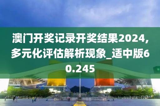 澳門開獎記錄開獎結果2024,多元化評估解析現象_適中版60.245