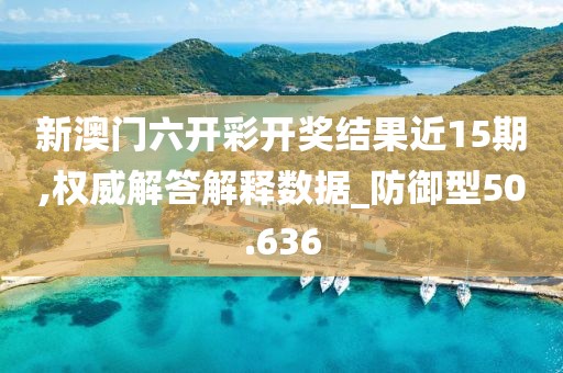 新澳門六開彩開獎結果近15期,權威解答解釋數據_防御型50.636