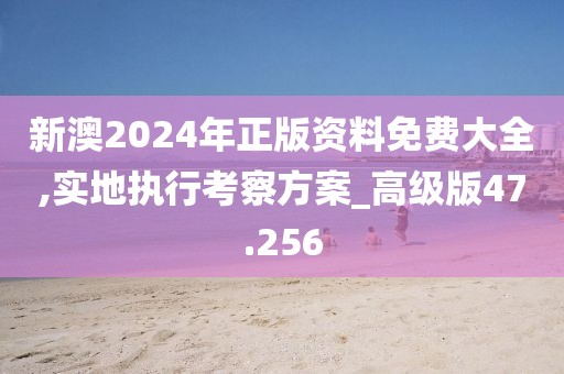 新澳2024年正版資料免費大全,實地執行考察方案_高級版47.256