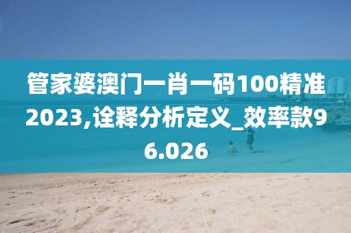 管家婆澳門一肖一碼100精準2023,詮釋分析定義_效率款96.026