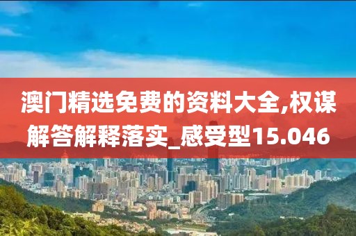 澳門精選免費的資料大全,權謀解答解釋落實_感受型15.046