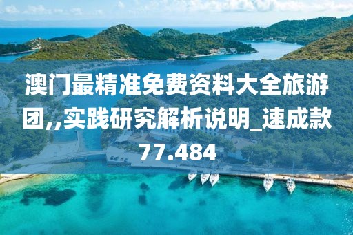 澳門最精準免費資料大全旅游團,,實踐研究解析說明_速成款77.484