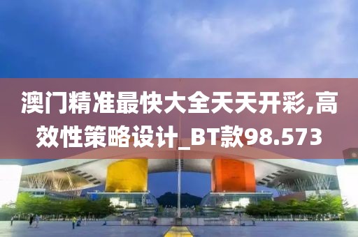 澳門精準最快大全天天開彩,高效性策略設計_BT款98.573
