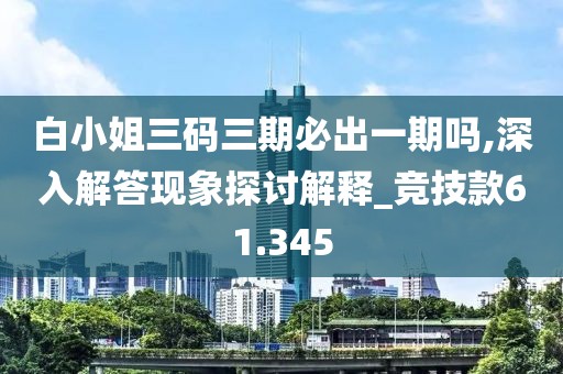 白小姐三碼三期必出一期嗎,深入解答現象探討解釋_競技款61.345