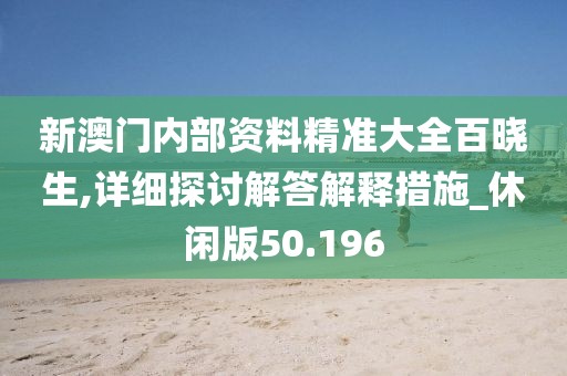 新澳門內部資料精準大全百曉生,詳細探討解答解釋措施_休閑版50.196