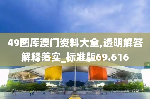 49圖庫澳門資料大全,透明解答解釋落實_標準版69.616