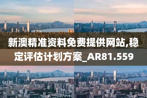 新澳精準資料免費提供網站,穩定評估計劃方案_AR81.559