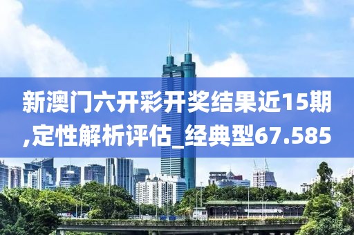 新澳門六開彩開獎結果近15期,定性解析評估_經典型67.585