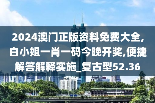 2024澳門正版資料免費大全,白小姐一肖一碼今晚開獎,便捷解答解釋實施_復古型52.36
