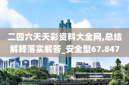 二四六天天彩資料大全網,總結解釋落實解答_安全型67.847