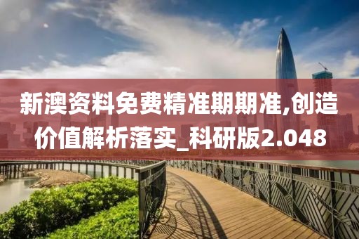 新澳資料免費精準期期準,創造價值解析落實_科研版2.048