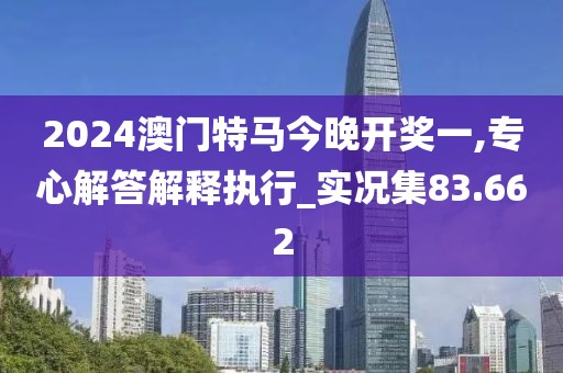 2024澳門特馬今晚開獎一,專心解答解釋執行_實況集83.662