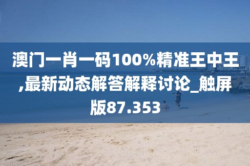 澳門一肖一碼100%精準王中王,最新動態解答解釋討論_觸屏版87.353