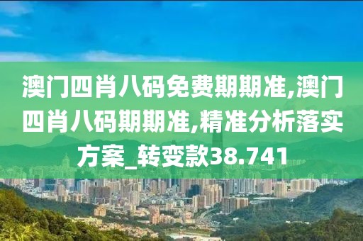 澳門四肖八碼免費期期準,澳門四肖八碼期期準,精準分析落實方案_轉變款38.741
