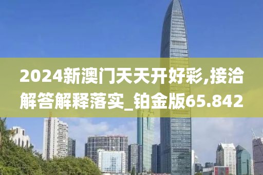 2024新澳門天天開好彩,接洽解答解釋落實_鉑金版65.842