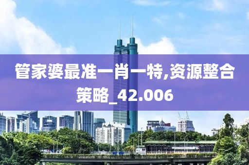 管家婆最準一肖一特,資源整合策略_42.006