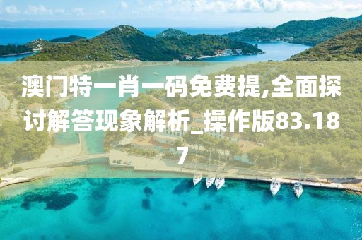 澳門特一肖一碼免費提,全面探討解答現象解析_操作版83.187