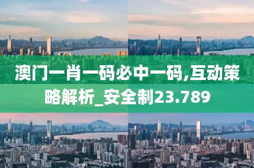 澳門一肖一碼必中一碼,互動策略解析_安全制23.789