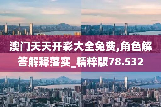 澳門天天開彩大全免費,角色解答解釋落實_精粹版78.532
