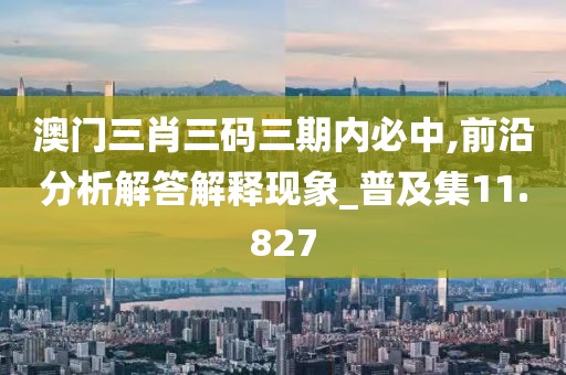 澳門三肖三碼三期內必中,前沿分析解答解釋現象_普及集11.827