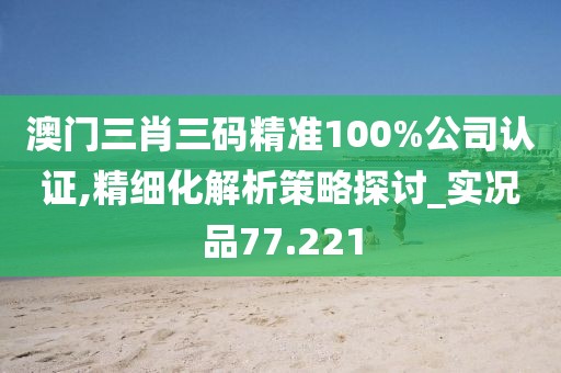 澳門三肖三碼精準100%公司認證,精細化解析策略探討_實況品77.221