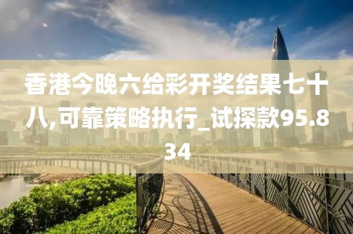 香港今晚六給彩開獎結果七十八,可靠策略執行_試探款95.834