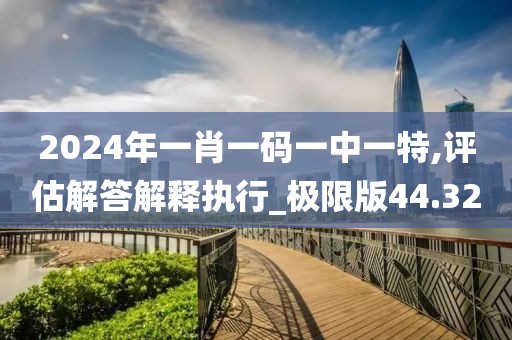 2024年一肖一碼一中一特,評估解答解釋執行_極限版44.32