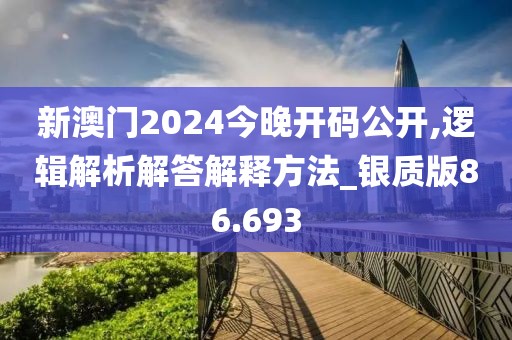 新澳門2024今晚開碼公開,邏輯解析解答解釋方法_銀質版86.693