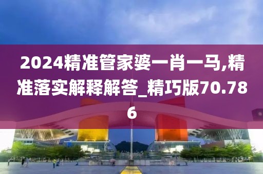 2024精準管家婆一肖一馬,精準落實解釋解答_精巧版70.786